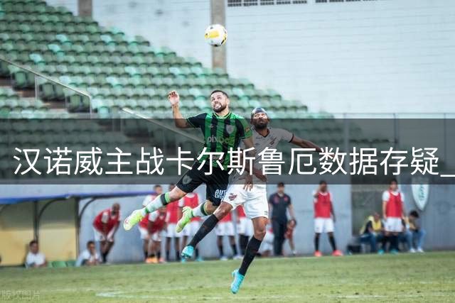汉诺威主战卡尔斯鲁厄数据存疑 攻防对比暗藏玄机